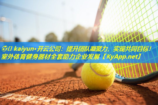 ⚽️ kaiyun·开云公司：提升团队凝聚力，实现共同目标！室外体育健身器材全套助力企业发展