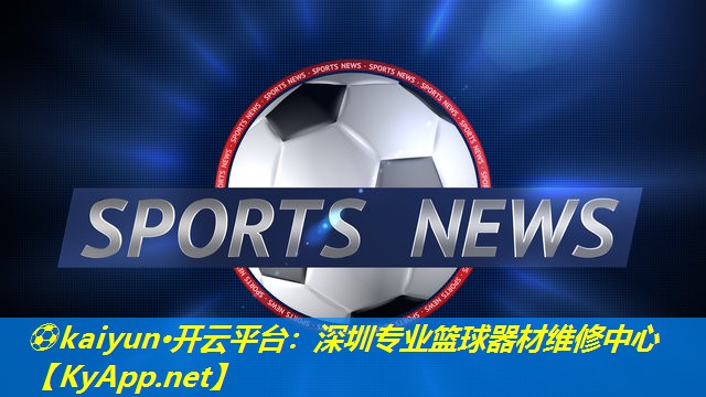 ⚽kaiyun·开云平台：深圳专业篮球器材维修中心