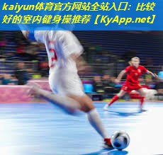 kaiyun体育官方网站全站入口：比较好的室内健身操推荐