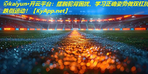 ⚽kaiyun·开云平台：摆脱驼背困扰，学习正确姿势做双杠抗跌倒运动！