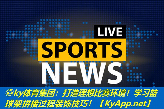 ⚽ky体育集团：打造理想比赛环境！学习篮球架拼接过程装饰技巧！