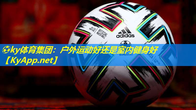 ⚽ky体育集团：户外运动好还是室内健身好