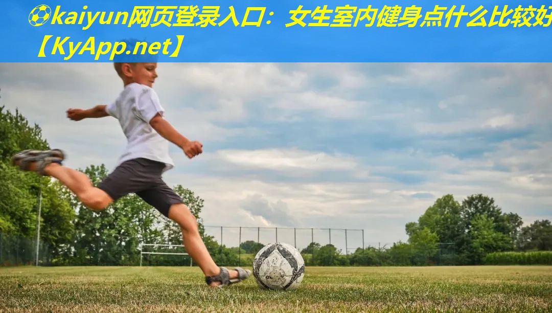 ⚽kaiyun网页登录入口：女生室内健身点什么比较好