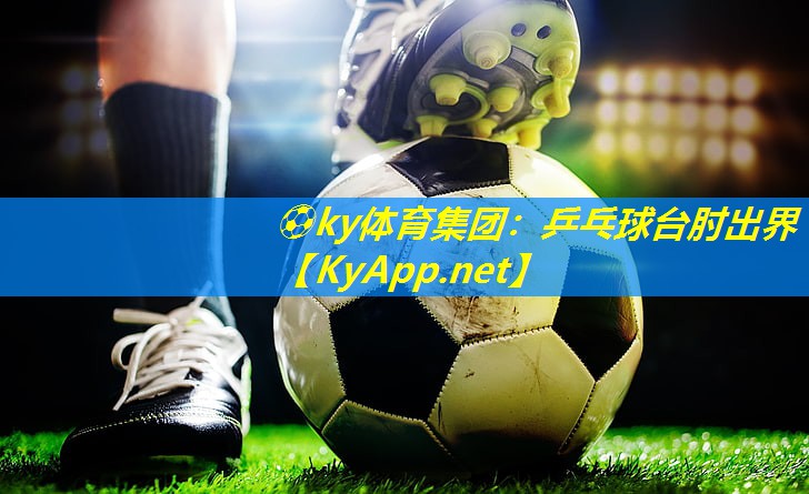 ⚽ky体育集团：乒乓球台肘出界