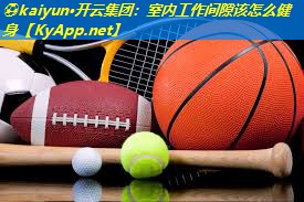 ⚽kaiyun·开云集团：室内工作间隙该怎么健身