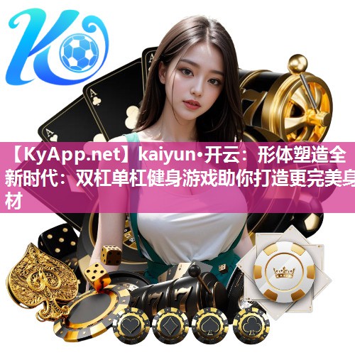 kaiyun·开云：形体塑造全新时代：双杠单杠健身游戏助你打造更完美身材