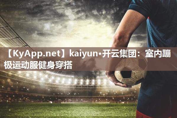 kaiyun·开云集团：室内蹦极运动服健身穿搭