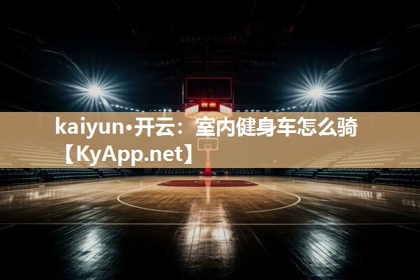 kaiyun·开云：室内健身车怎么骑