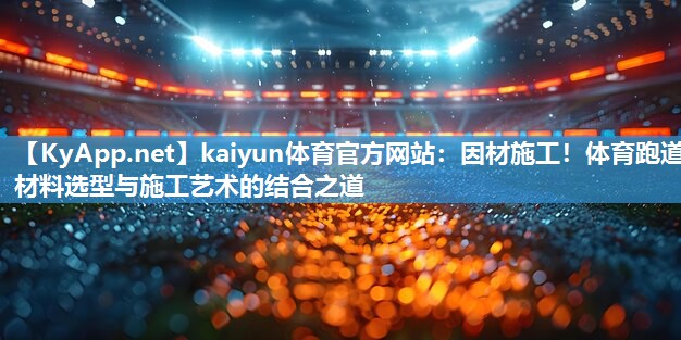 kaiyun体育官方网站：因材施工！体育跑道材料选型与施工艺术的结合之道