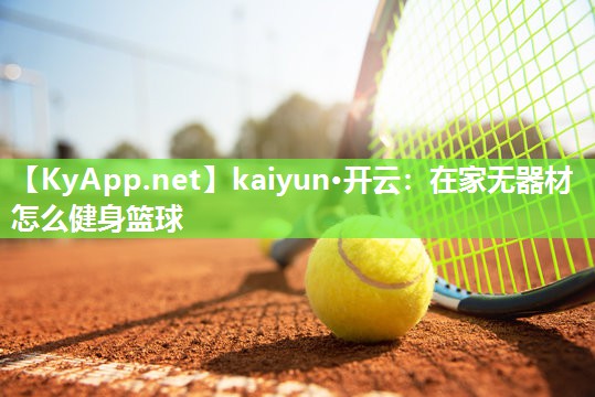 kaiyun·开云：在家无器材怎么健身篮球