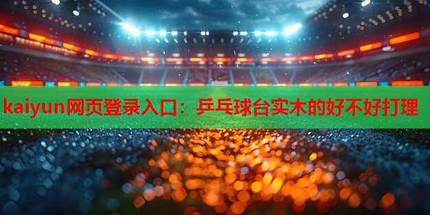 kaiyun网页登录入口：乒乓球台实木的好不好打理