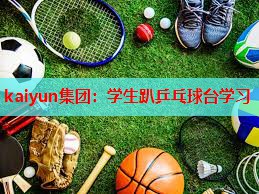 kaiyun集团：学生趴乒乓球台学习