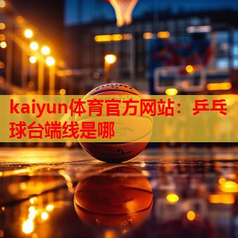 kaiyun体育官方网站：乒乓球台端线是哪