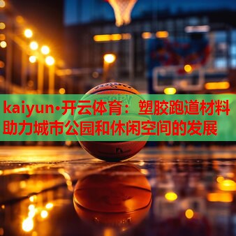 kaiyun·开云体育：塑胶跑道材料助力城市公园和休闲空间的发展