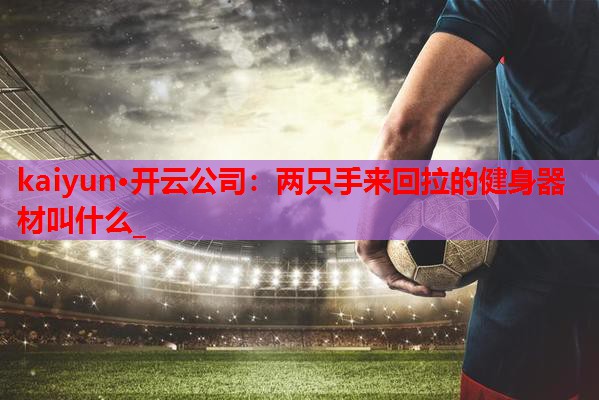 kaiyun·开云公司：两只手来回拉的健身器材叫什么_