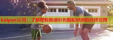 kaiyun公司：了解塑胶跑道彩色颗粒材质的选择范围