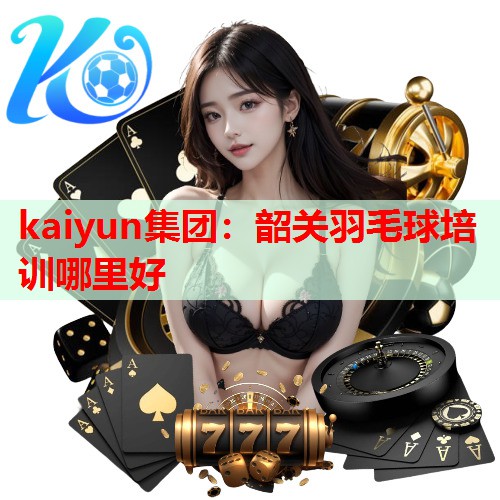 kaiyun集团：韶关羽毛球培训哪里好