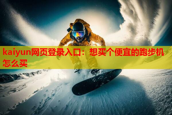 kaiyun网页登录入口：想买个便宜的跑步机怎么买