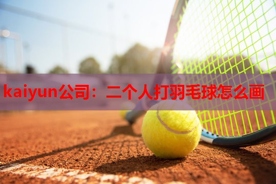 kaiyun公司：二个人打羽毛球怎么画