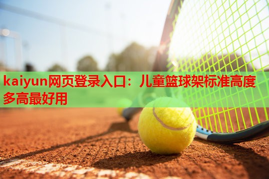 kaiyun网页登录入口：儿童篮球架标准高度多高最好用