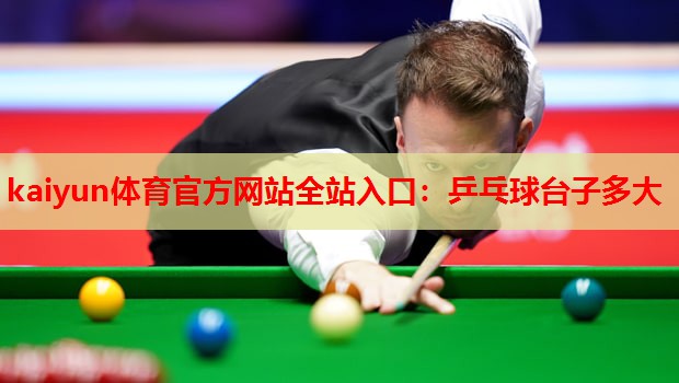 kaiyun体育官方网站全站入口：乒乓球台子多大