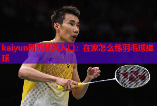 kaiyun网页登录入口：在家怎么练羽毛球搓球