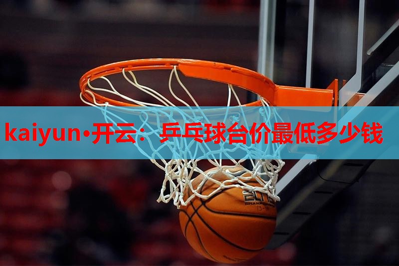 kaiyun·开云：乒乓球台价最低多少钱