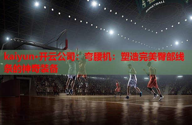 kaiyun·开云公司：弯腰机：塑造完美臀部线条的神奇装备