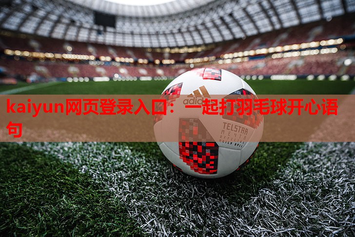 kaiyun网页登录入口：一起打羽毛球开心语句