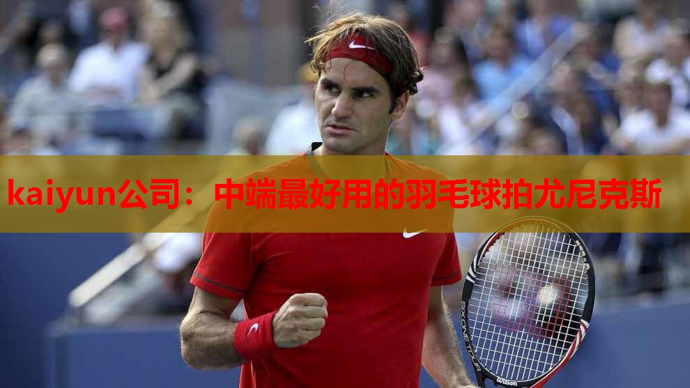 kaiyun公司：中端最好用的羽毛球拍尤尼克斯