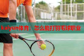 kaiyun体育：怎么能打羽毛球职业