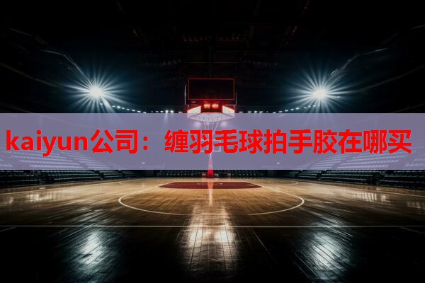 kaiyun公司：缠羽毛球拍手胶在哪买