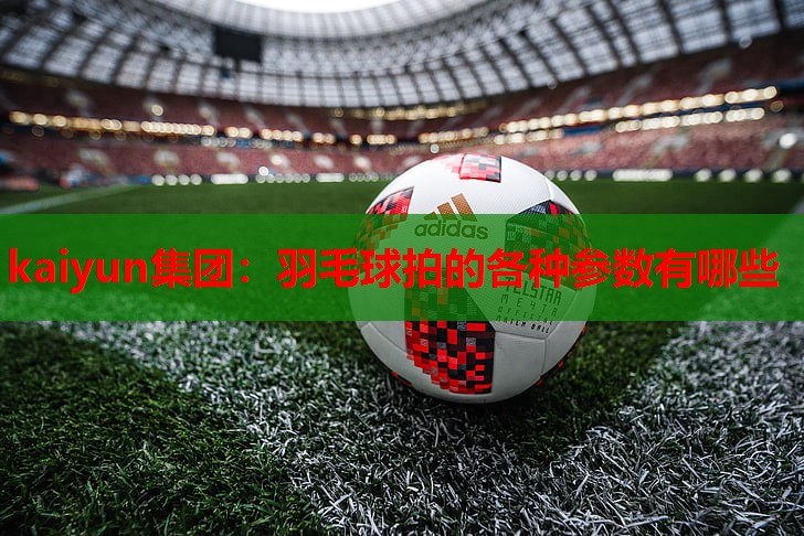 kaiyun集团：羽毛球拍的各种参数有哪些