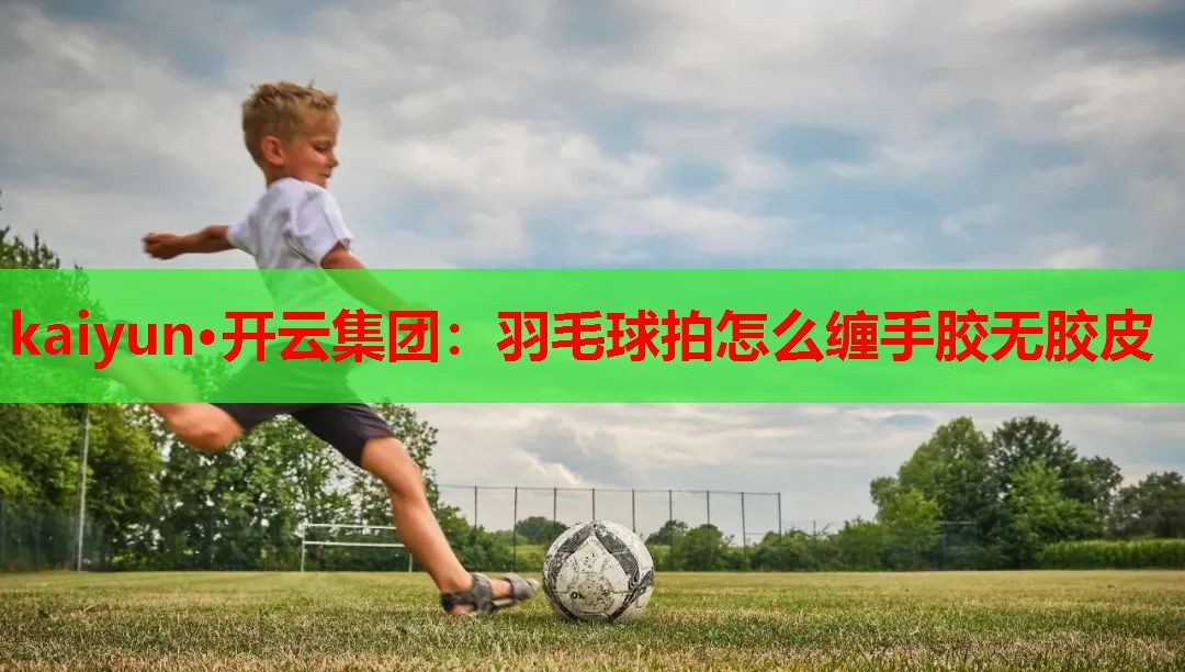 kaiyun·开云集团：羽毛球拍怎么缠手胶无胶皮
