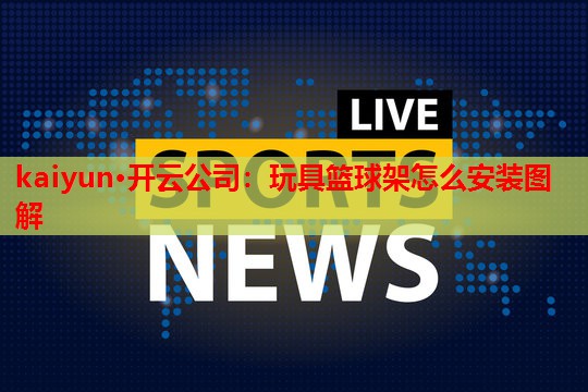kaiyun·开云公司：玩具篮球架怎么安装图解