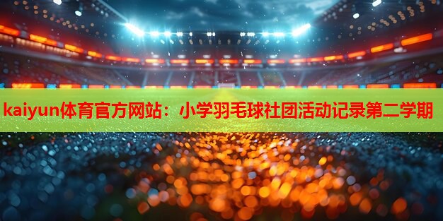 kaiyun体育官方网站：小学羽毛球社团活动记录第二学期