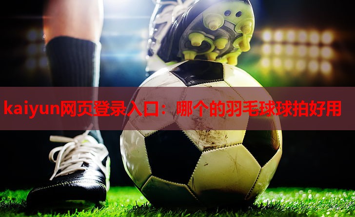 kaiyun网页登录入口：哪个的羽毛球球拍好用