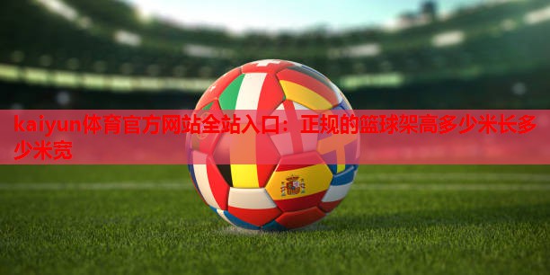 kaiyun体育官方网站全站入口：正规的篮球架高多少米长多少米宽