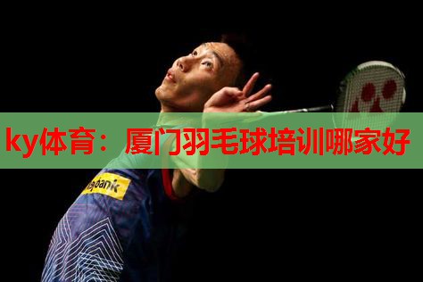 ky体育：厦门羽毛球培训哪家好