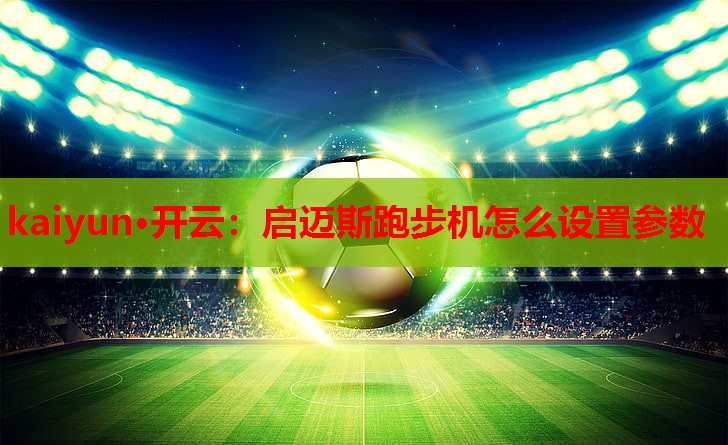 kaiyun·开云：启迈斯跑步机怎么设置参数