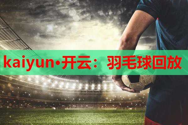 kaiyun·开云：羽毛球回放