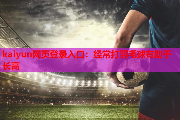 kaiyun网页登录入口：经常打羽毛球有助于长高