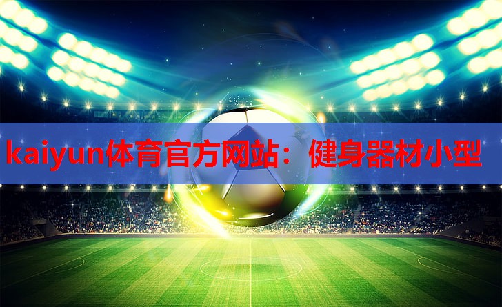 kaiyun体育官方网站：健身器材小型