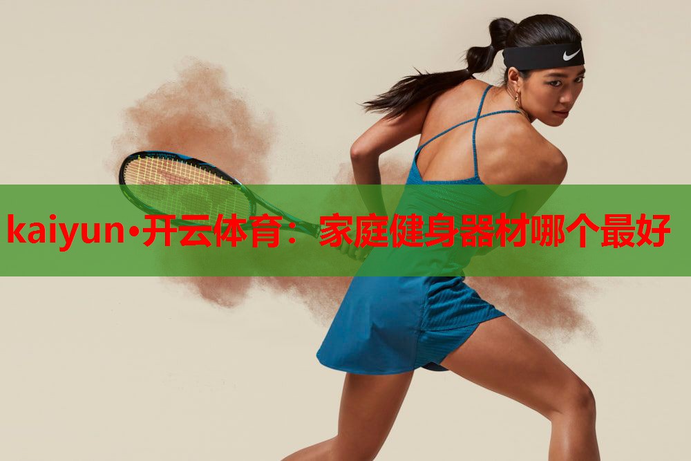 kaiyun·开云体育：家庭健身器材哪个最好