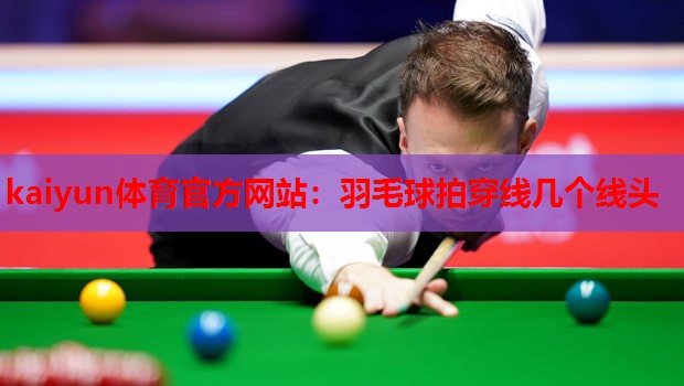 kaiyun体育官方网站：羽毛球拍穿线几个线头