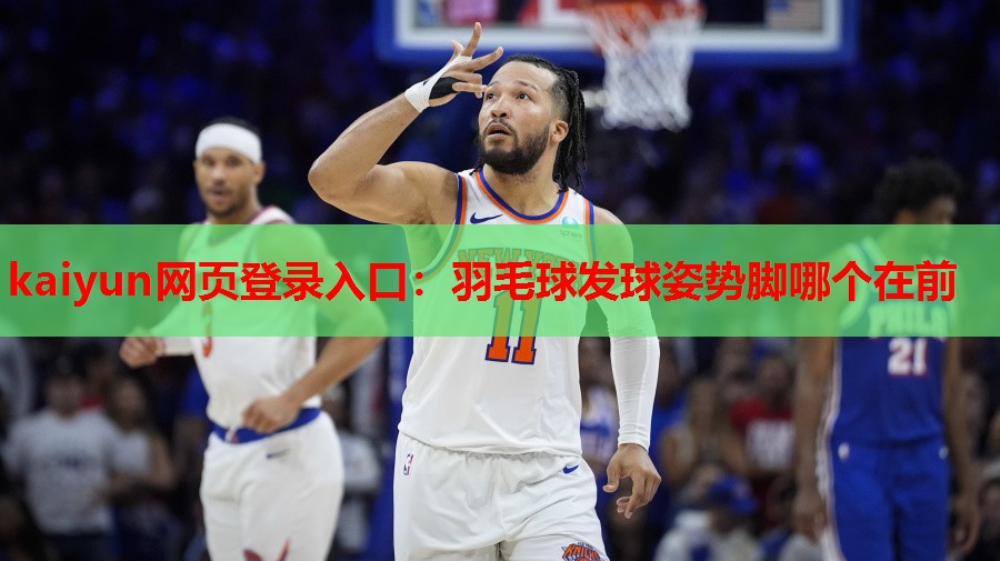 kaiyun网页登录入口：羽毛球发球姿势脚哪个在前