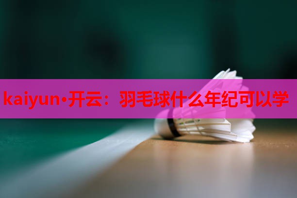 kaiyun·开云：羽毛球什么年纪可以学