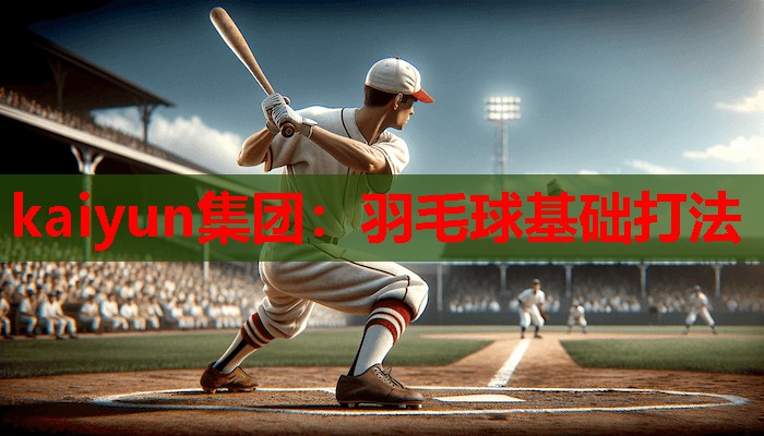 kaiyun集团：羽毛球基础打法