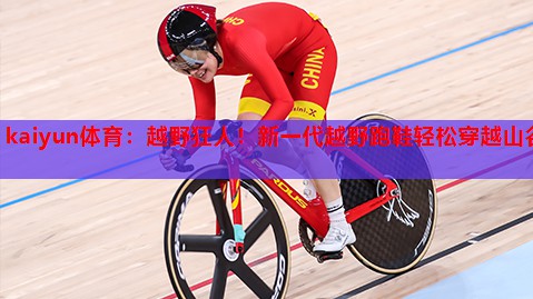 kaiyun体育：越野狂人！新一代越野跑鞋轻松穿越山谷