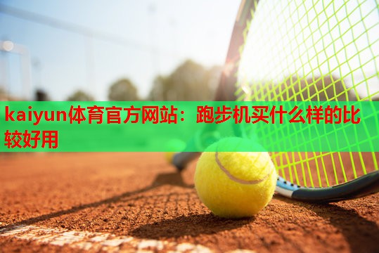 kaiyun体育官方网站：跑步机买什么样的比较好用